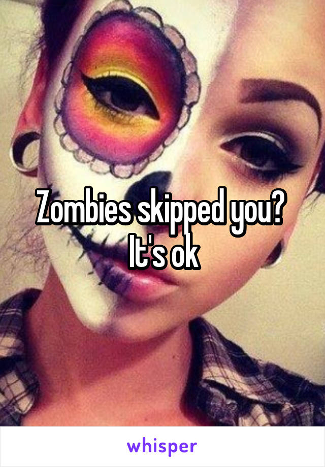 Zombies skipped you? 
It's ok