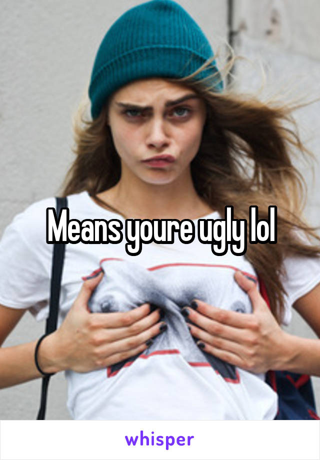 Means youre ugly lol