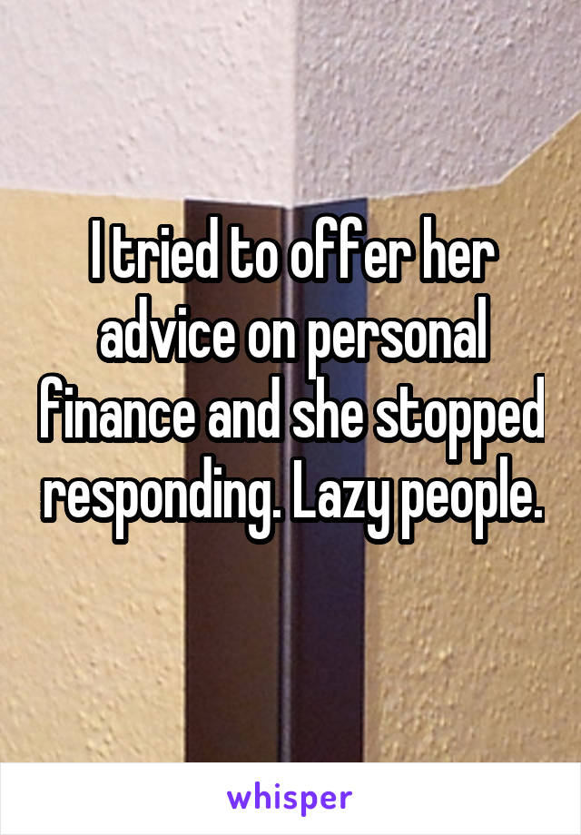 I tried to offer her advice on personal finance and she stopped responding. Lazy people. 