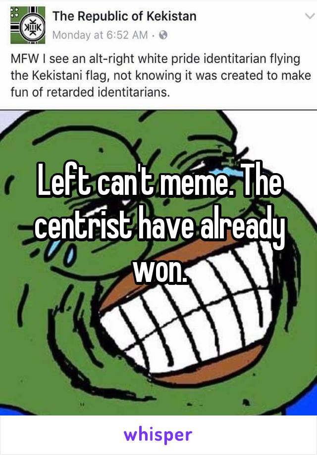 Left can't meme. The centrist have already won.