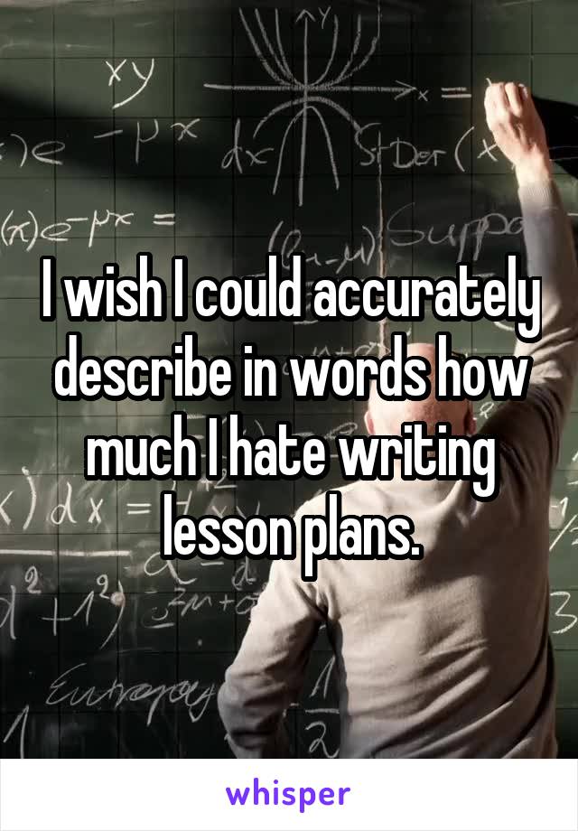 I wish I could accurately describe in words how much I hate writing lesson plans.