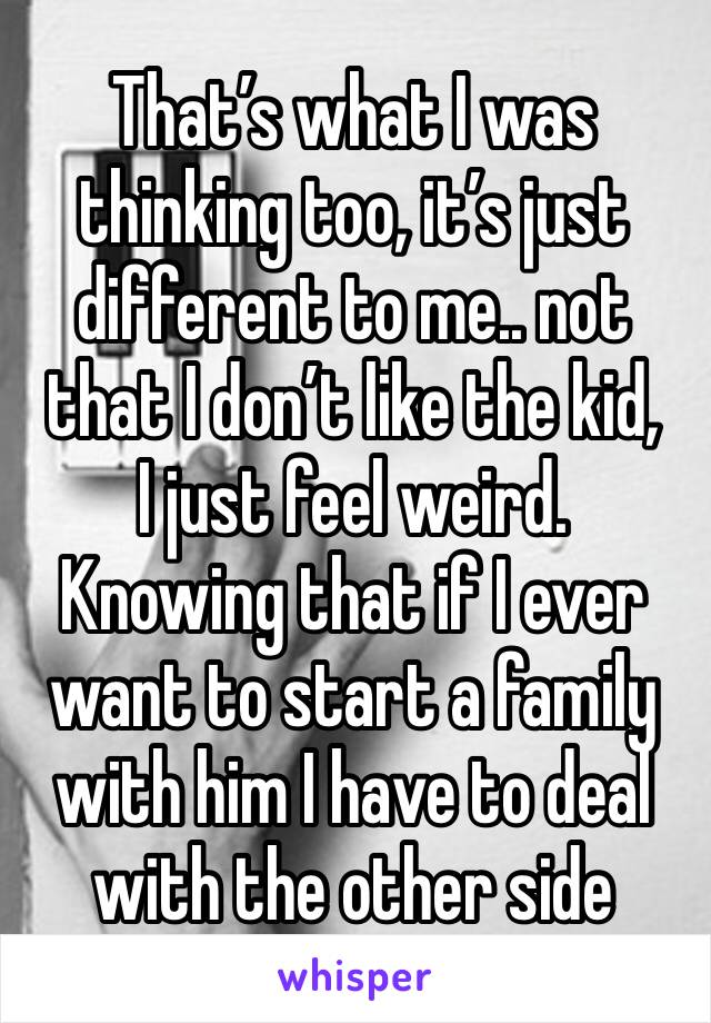 That’s what I was thinking too, it’s just different to me.. not that I don’t like the kid,
I just feel weird. Knowing that if I ever want to start a family with him I have to deal with the other side
