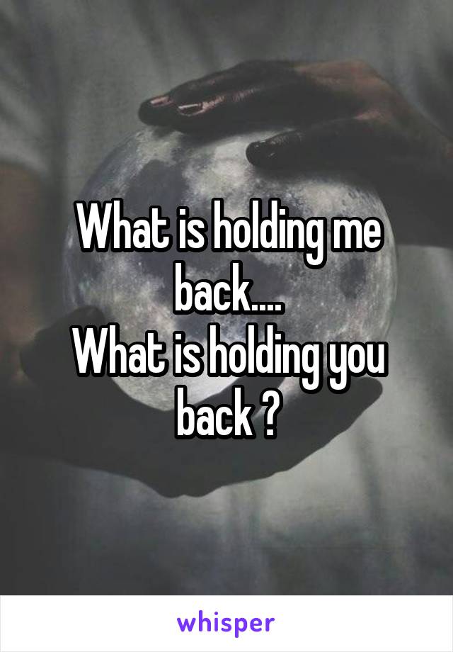 What is holding me back....
What is holding you back ?
