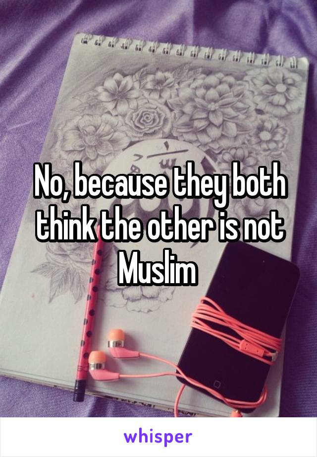 No, because they both think the other is not Muslim 