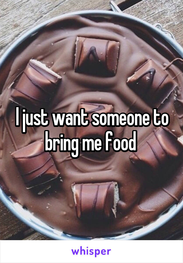 I just want someone to bring me food 