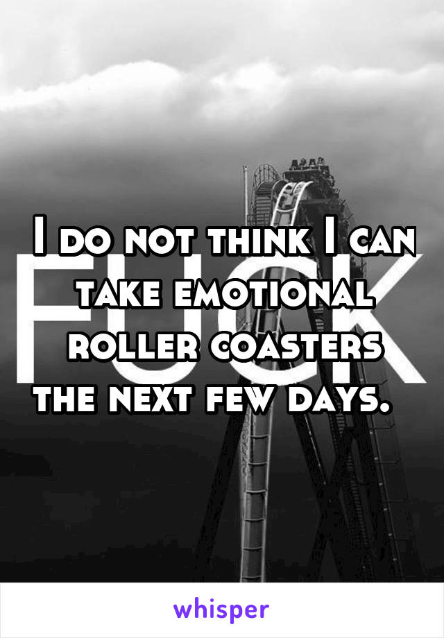 I do not think I can take emotional roller coasters the next few days.  