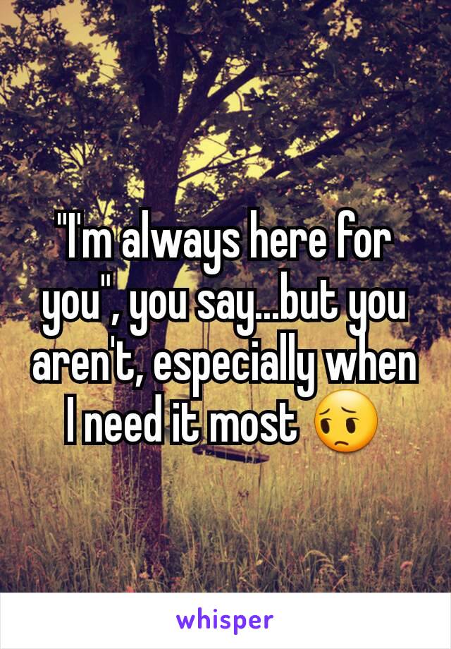 "I'm always here for you", you say...but you aren't, especially when I need it most 😔