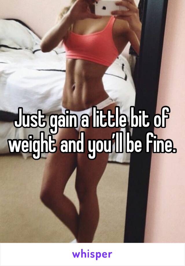 Just gain a little bit of weight and you’ll be fine.