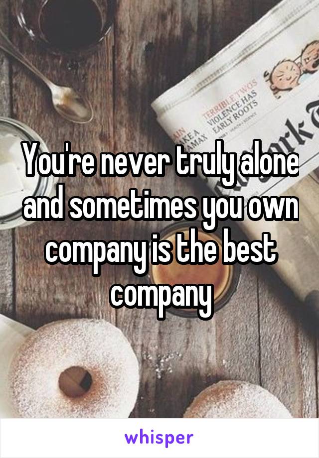 You're never truly alone and sometimes you own company is the best company