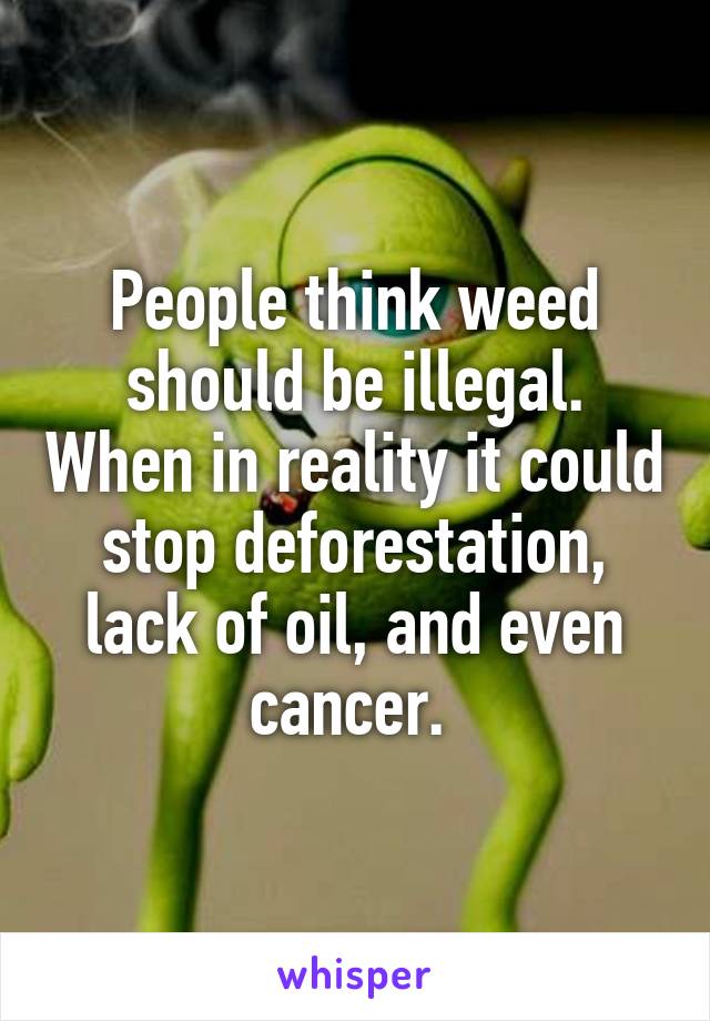 People think weed should be illegal. When in reality it could stop deforestation, lack of oil, and even cancer. 