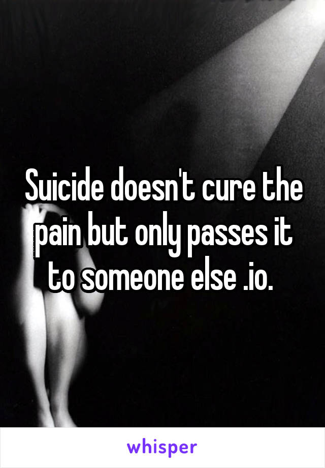 Suicide doesn't cure the pain but only passes it to someone else .io. 
