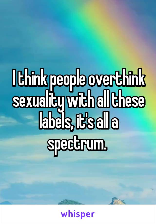 I think people overthink sexuality with all these labels, it's all a spectrum. 
