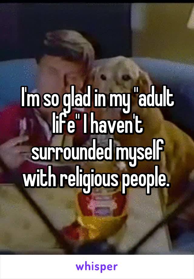 I'm so glad in my "adult life" I haven't surrounded myself with religious people. 