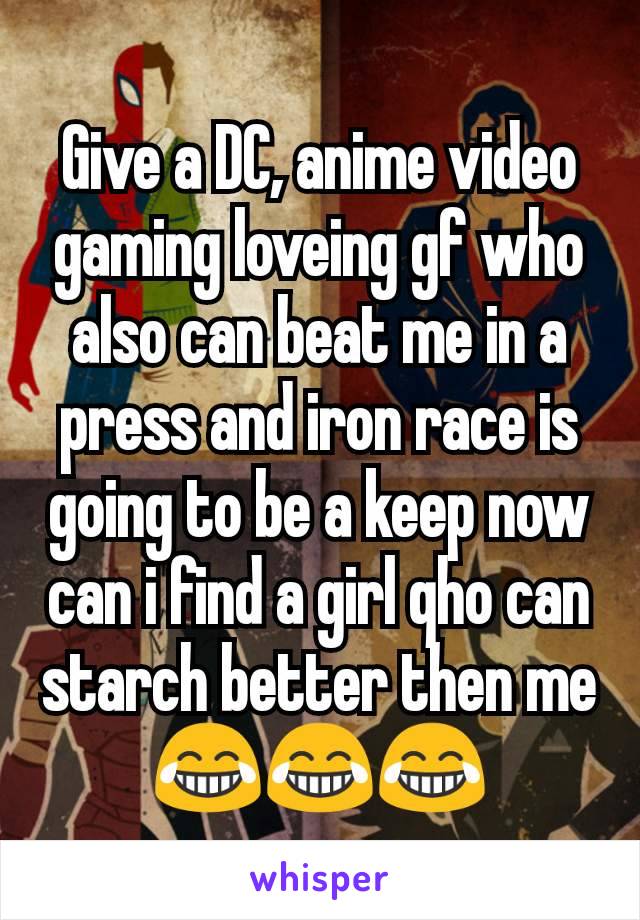 Give a DC, anime video gaming loveing gf who also can beat me in a press and iron race is going to be a keep now can i find a girl qho can starch better then me 😂😂😂