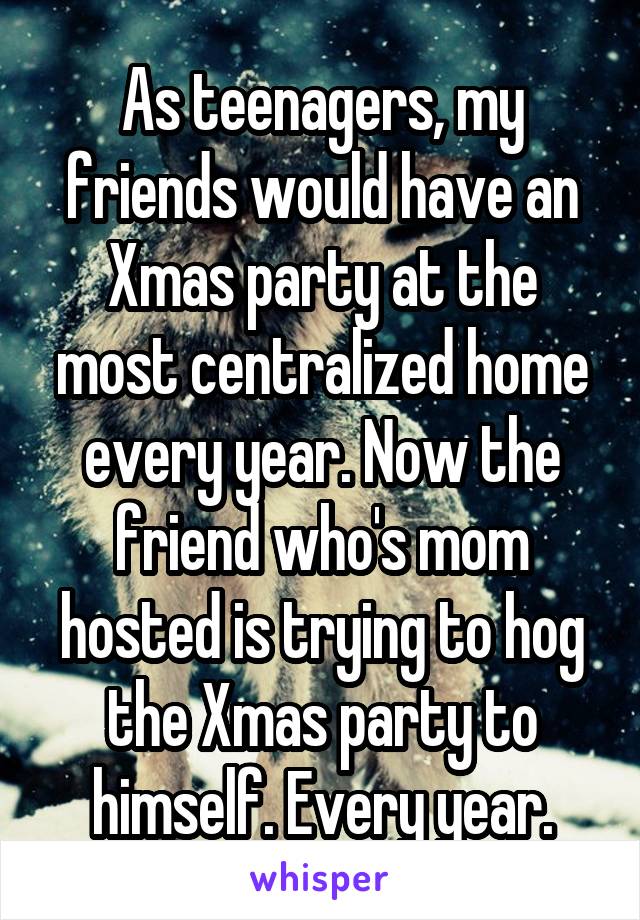 As teenagers, my friends would have an Xmas party at the most centralized home every year. Now the friend who's mom hosted is trying to hog the Xmas party to himself. Every year.