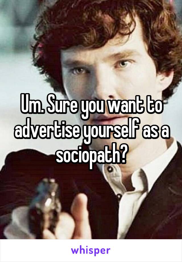 Um. Sure you want to advertise yourself as a sociopath?