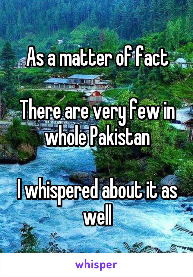 As a matter of fact

There are very few in whole Pakistan

I whispered about it as well