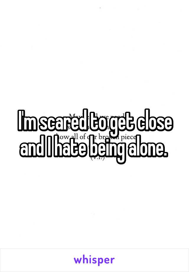 I'm scared to get close and I hate being alone. 