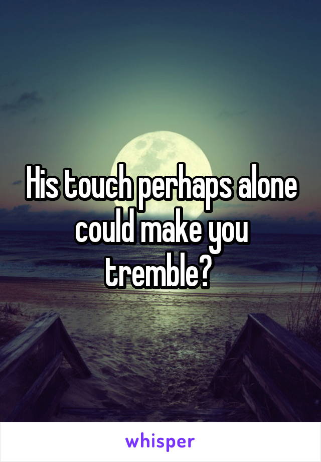 His touch perhaps alone could make you tremble? 