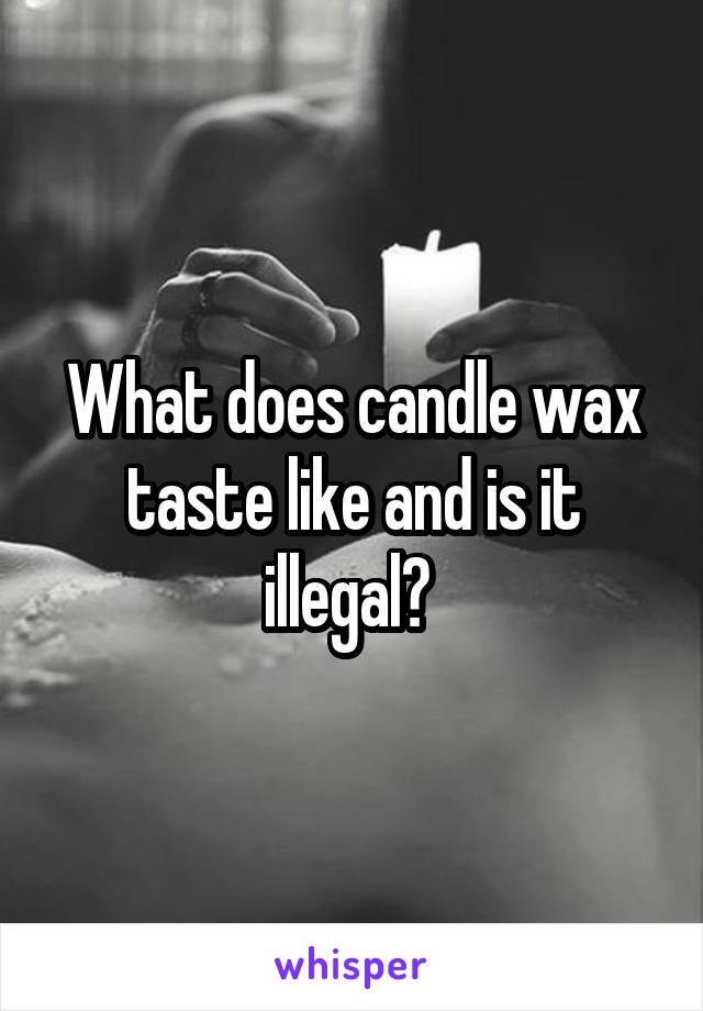 What does candle wax taste like and is it illegal? 