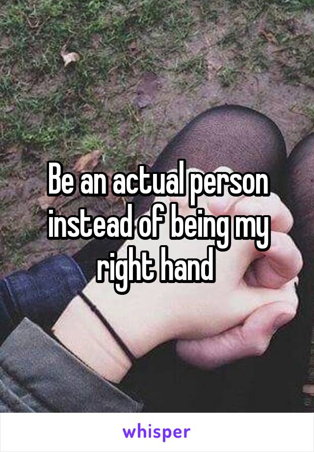 Be an actual person instead of being my right hand 
