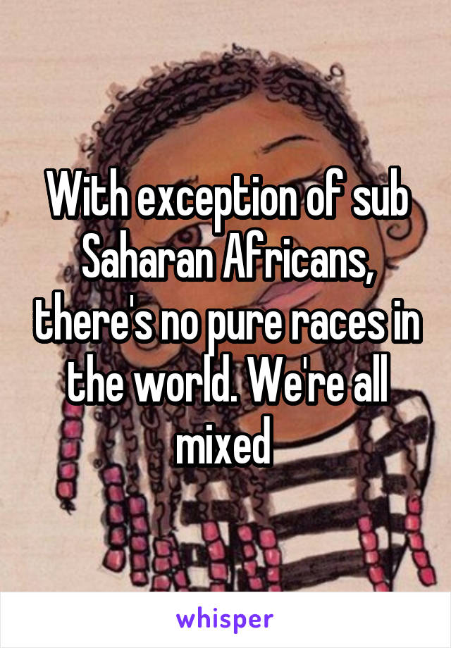 With exception of sub Saharan Africans, there's no pure races in the world. We're all mixed 
