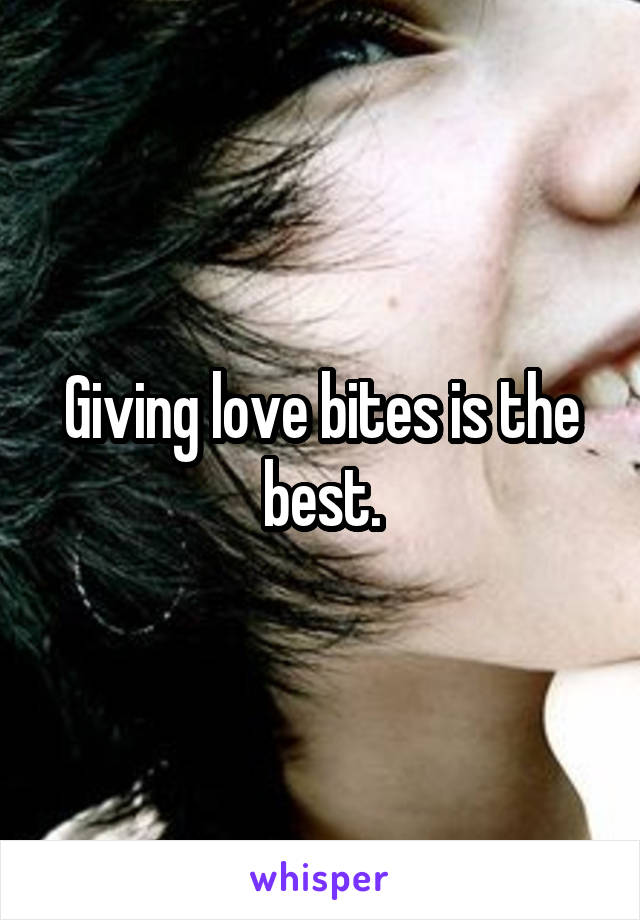 Giving love bites is the best.