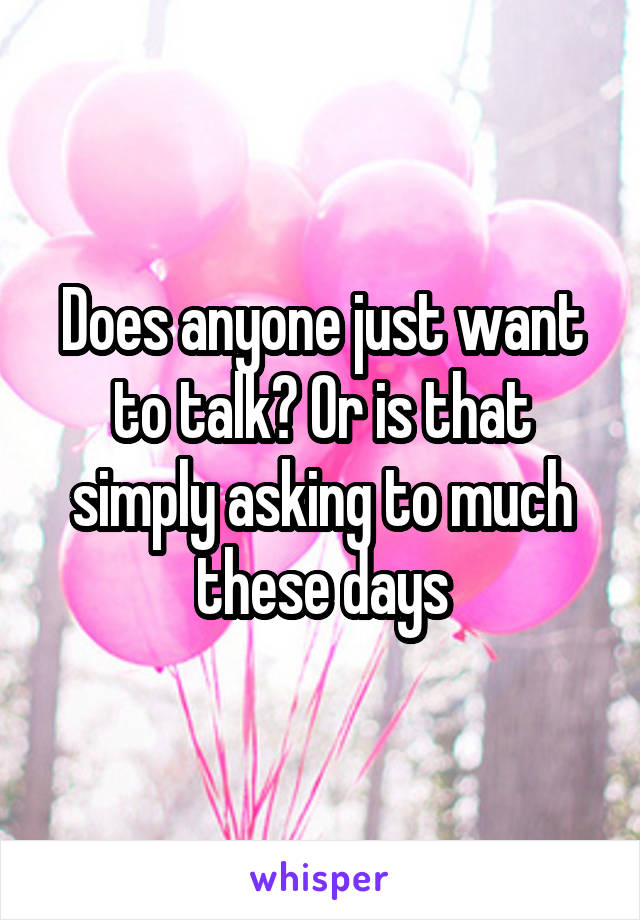 Does anyone just want to talk? Or is that simply asking to much these days