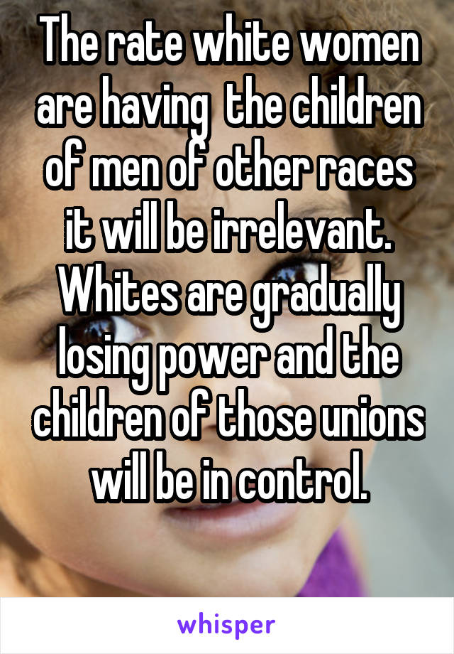 The rate white women are having  the children of men of other races it will be irrelevant. Whites are gradually losing power and the children of those unions will be in control.

