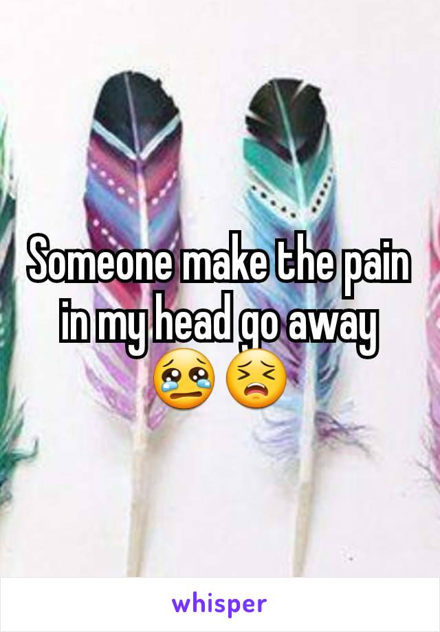 Someone make the pain in my head go away
😢😣