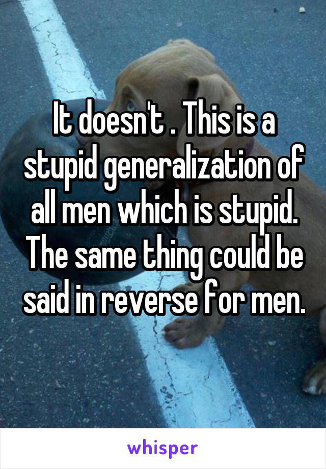 It doesn't . This is a stupid generalization of all men which is stupid. The same thing could be said in reverse for men. 