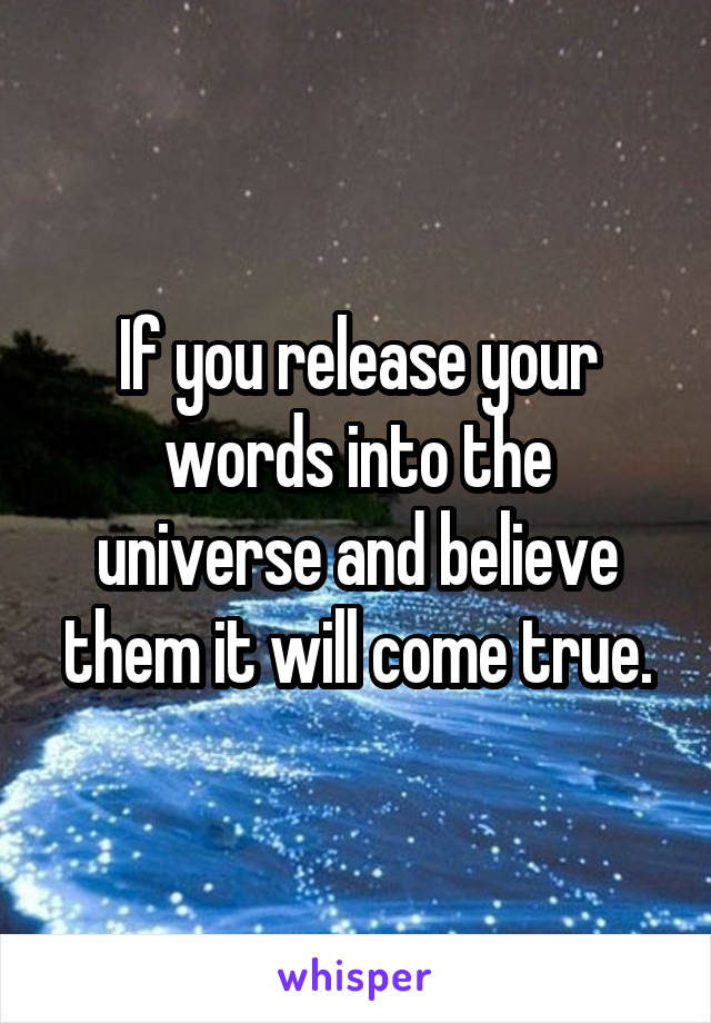 If you release your words into the universe and believe them it will come true.