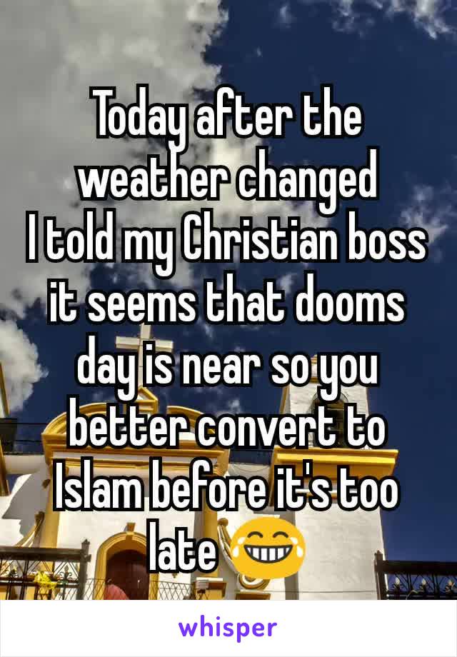 Today after the weather changed
I told my Christian boss it seems that dooms day is near so you better convert to Islam before it's too late 😂
