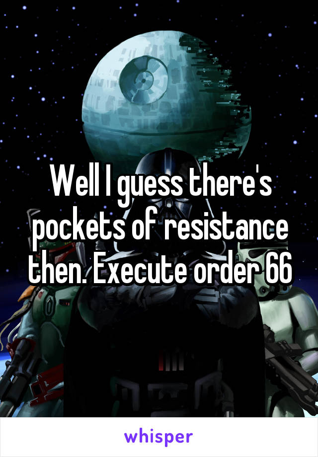 Well I guess there's pockets of resistance then. Execute order 66