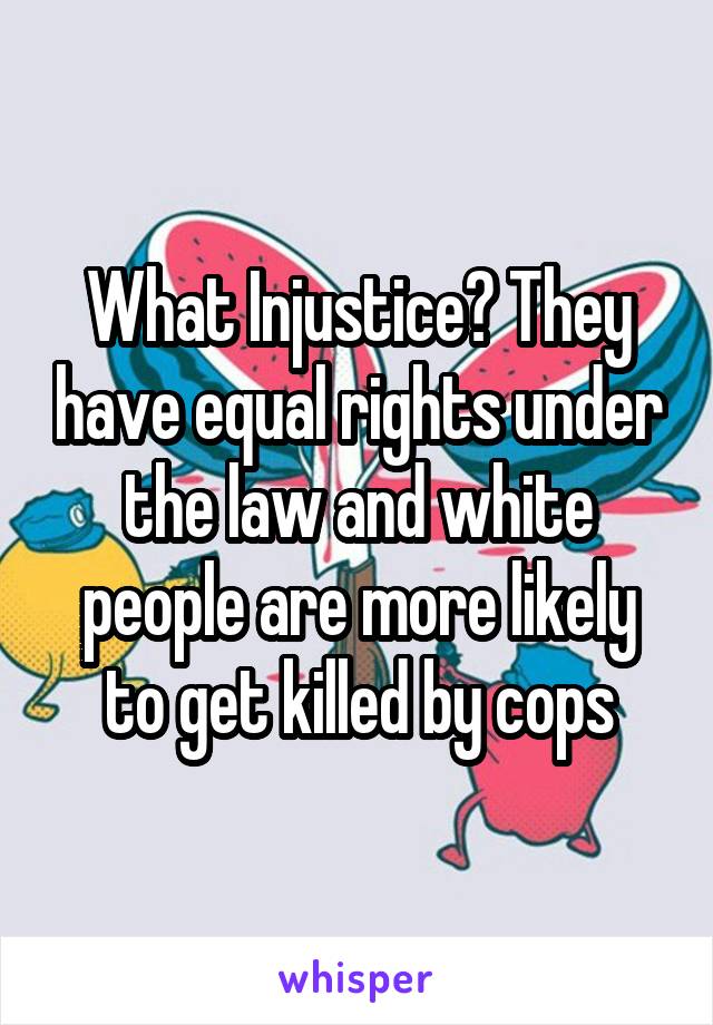 What Injustice? They have equal rights under the law and white people are more likely to get killed by cops