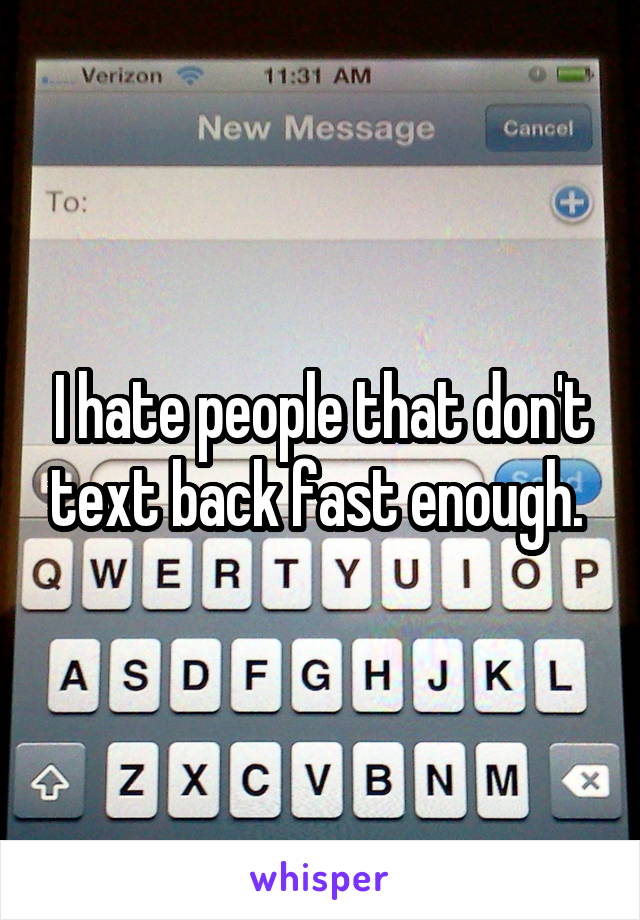 I hate people that don't text back fast enough. 