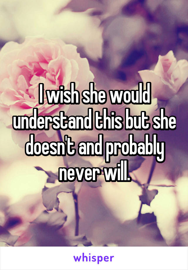 I wish she would understand this but she doesn't and probably never will.