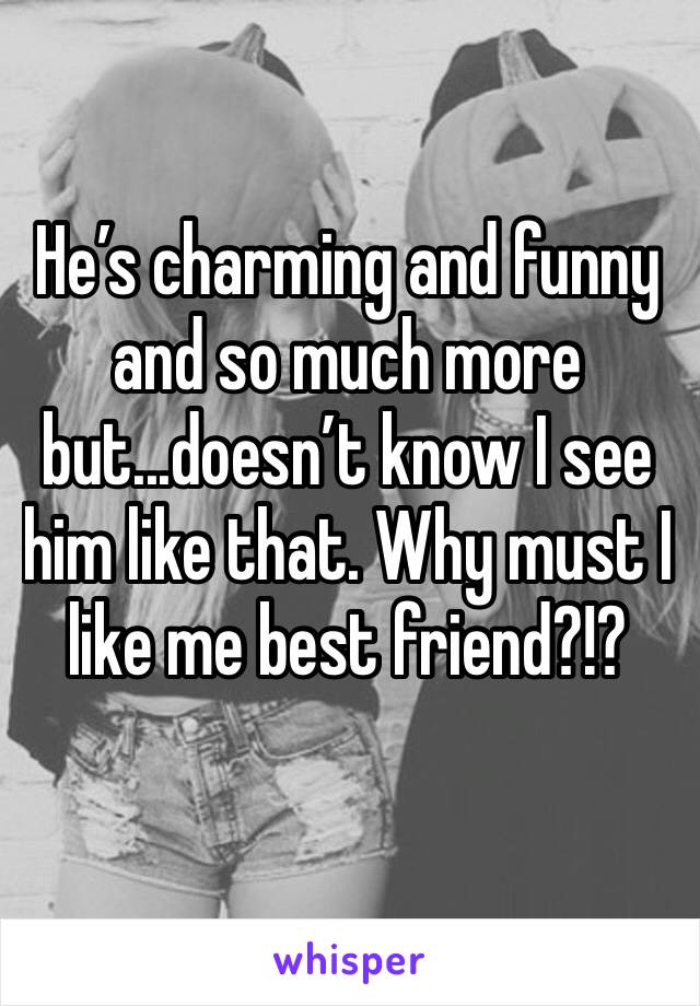 He’s charming and funny and so much more but...doesn’t know I see him like that. Why must I like me best friend?!?