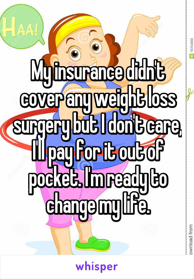 My insurance didn't cover any weight loss surgery but I don't care, I'll pay for it out of pocket. I'm ready to change my life.