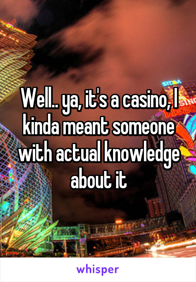 Well.. ya, it's a casino, I kinda meant someone with actual knowledge about it