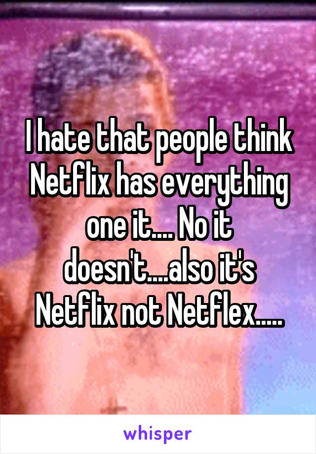 I hate that people think Netflix has everything one it.... No it doesn't....also it's Netflix not Netflex.....