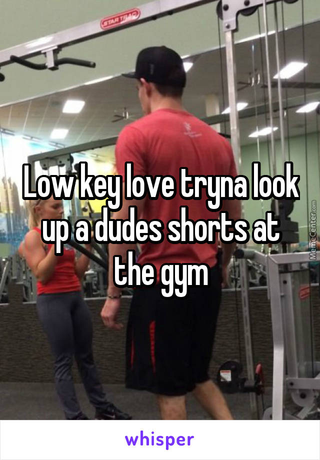 Low key love tryna look up a dudes shorts at the gym