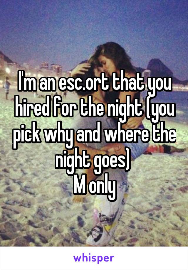 I'm an esc.ort that you hired for the night (you pick why and where the night goes) 
M only