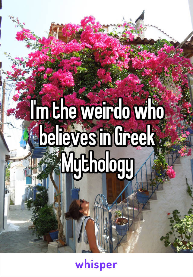 I'm the weirdo who believes in Greek Mythology