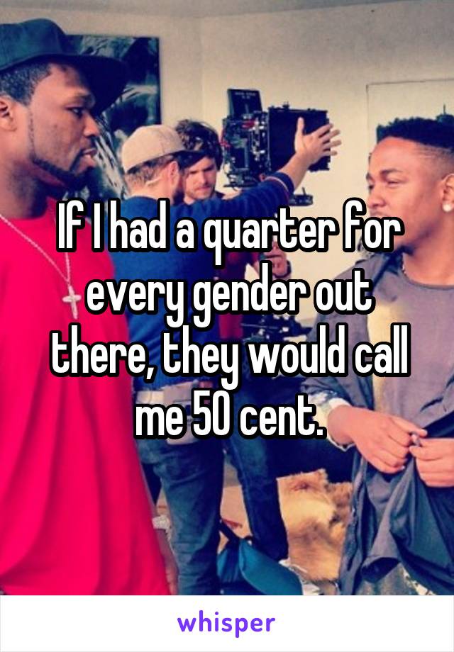 If I had a quarter for every gender out there, they would call me 50 cent.