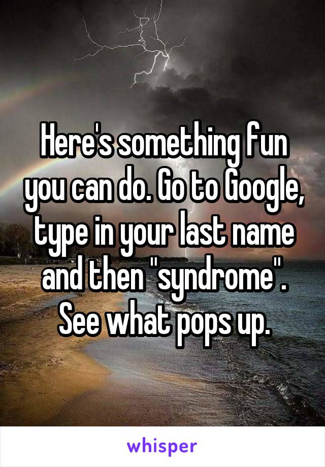 Here's something fun you can do. Go to Google, type in your last name and then "syndrome". See what pops up.