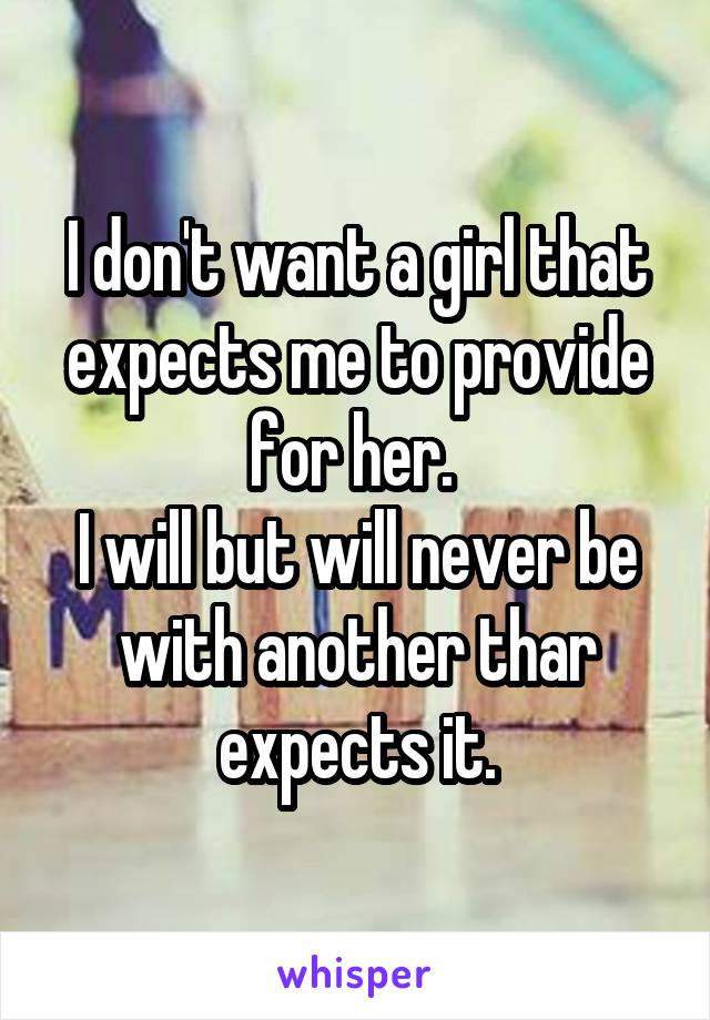 I don't want a girl that expects me to provide for her. 
I will but will never be with another thar expects it.