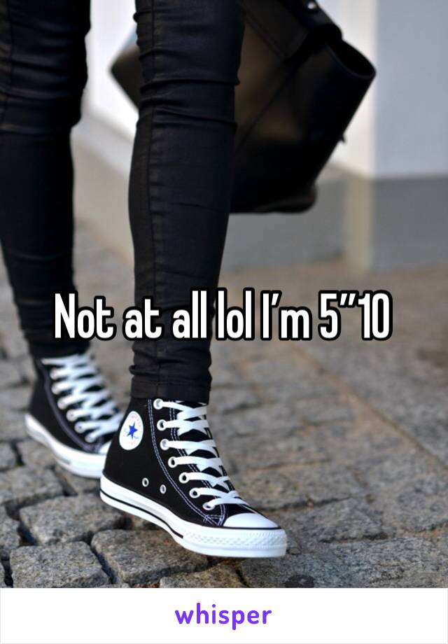 Not at all lol I’m 5”10 