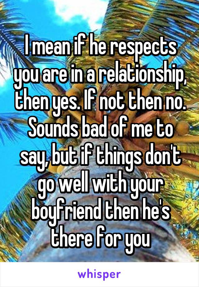 I mean if he respects you are in a relationship, then yes. If not then no. Sounds bad of me to say, but if things don't go well with your boyfriend then he's there for you