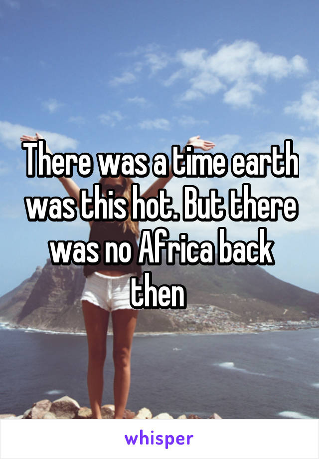 There was a time earth was this hot. But there was no Africa back then 